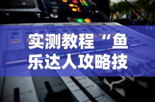实测教程“鱼乐达人攻略技巧	”通用版下载教程！