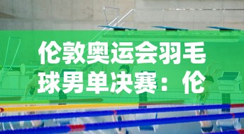 伦敦奥运会羽毛球男单决赛：伦敦奥运会羽毛球男单决赛时间