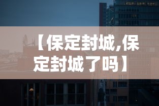 【保定封城,保定封城了吗】