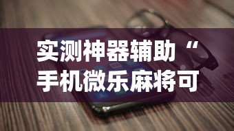 实测神器辅助“手机微乐麻将可以开挂吗安卓”(透视挂)辅助透视教程