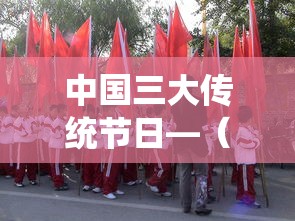 中国三大传统节日—（端午节与什么节日合称为中国三大传统节日）