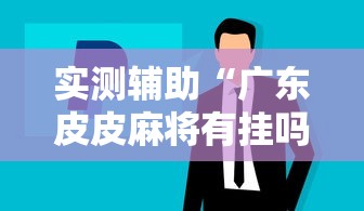 实测辅助“广东皮皮麻将有挂吗”科技辅助神器手机版教程