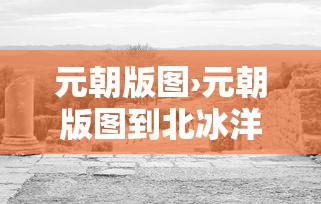 元朝版图›元朝版图到北冰洋了吗