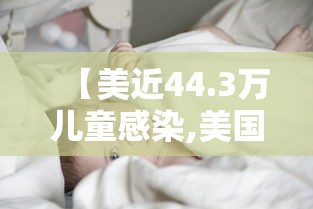【美近44.3万儿童感染,美国28万儿童感染】