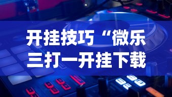 开挂技巧“微乐三打一开挂下载安装”作弊(透视)透视辅助