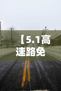 【5.1高速路免费几天·51高速免费多久】 【5.1高速路免费几天·51高速免费多久】