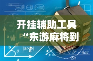 开挂辅助工具“东游麻将到底有没有挂”2025开挂教程步骤