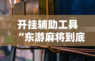 开挂辅助工具“东游麻将到底有没有挂”2025开挂教程步骤