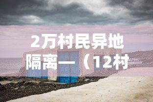 2万村民异地隔离—(12村2万人异地隔离) 2万村民异地隔离—(12村2万人异地隔离)