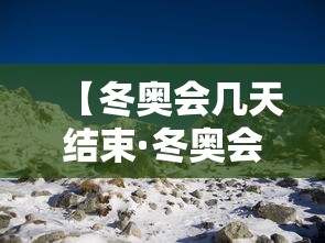 【冬奥会几天结束·冬奥会 多久】