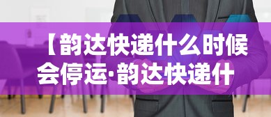 【韵达快递什么时候会停运·韵达快递什么时间停】