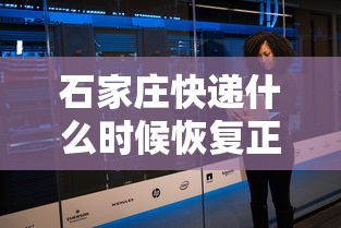 石家庄快递什么时候恢复正常：石家庄快递什么时候全面恢复