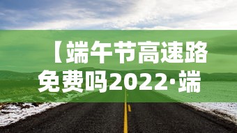 【端午节高速路免费吗2022·端午节高速公路免费吗 2021】