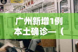 广州新增1例本土确诊—（广州新增一例本土确诊）