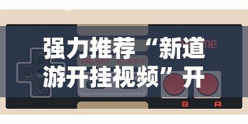 强力推荐“新道游开挂视频	”开挂辅助脚本+详细开挂