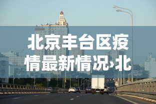 北京丰台区疫情最新情况›北京丰台区疫情最新情况今天