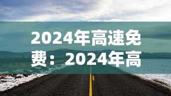2024年高速免费:2024年高速免费的节假日有哪些 2024年高速免费:2024年高速免费的节假日有哪些