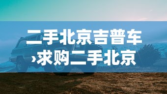 二手北京吉普车›求购二手北京吉普车