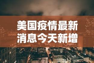 美国疫情最新消息今天新增：美国疫情最新消息今日新增病例数据