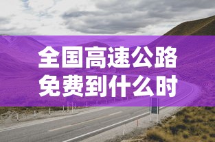 全国高速公路免费到什么时候结束 → 全国高速免费到什么时候?答案来了!