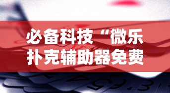 必备科技“微乐扑克辅助器免费版”-揭秘开挂教程分享