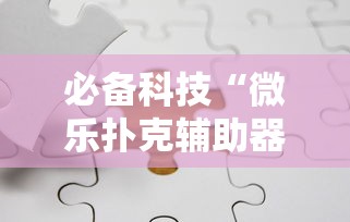 必备科技“微乐扑克辅助器免费版”-揭秘开挂教程分享