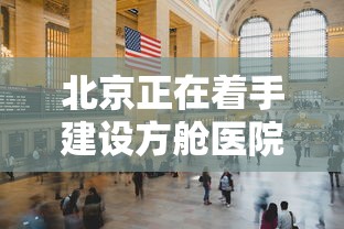 北京正在着手建设方舱医院›北京方舱医院叫什么