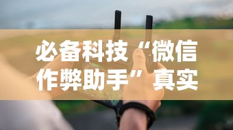 必备科技“微信作弊助手”真实开挂技巧分享