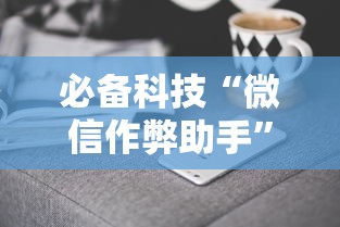 必备科技“微信作弊助手	”真实开挂技巧分享
