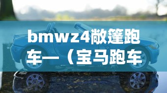 bmwz4敞篷跑车—（宝马跑车敞篷z4落地价）