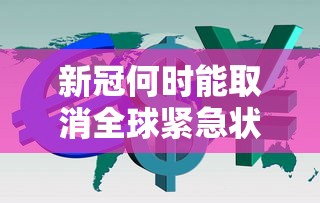 新冠何时能取消全球紧急状态?：全球新冠什么时候能控制下来?今年还能出国旅行吗