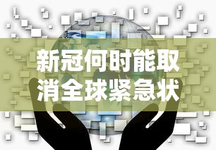 新冠何时能取消全球紧急状态?:全球新冠什么时候能控制下来?今年还能出国旅行吗 新冠何时能取消全球紧急状态?:全球新冠什么时候能控制下来?今年还能出国旅行吗