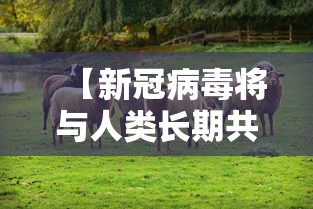 【新冠病毒将与人类长期共存,新冠病毒或与人类长期共生】