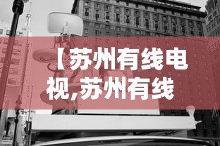 【苏州有线电视,苏州有线电视24小时人工服务】 【苏州有线电视,苏州有线电视24小时人工服务】