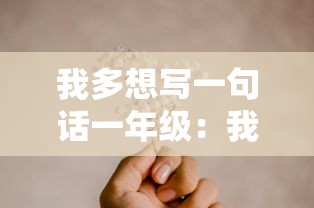 我多想写一句话一年级:我多想写一段话一年级下册不少于五十字 我多想写一句话一年级:我多想写一段话一年级下册不少于五十字