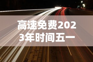 高速免费2023年时间五一：202年高速路免费