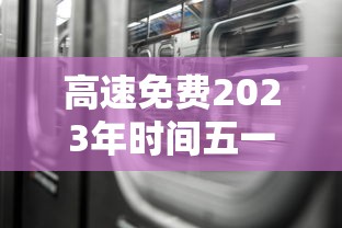 高速免费2023年时间五一：202年高速路免费