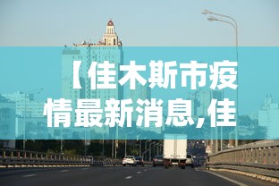 【佳木斯市疫情最新消息,佳木斯市疫情最新规定】 【佳木斯市疫情最新消息,佳木斯市疫情最新规定】