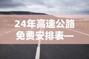 24年高速公路免费安排表—(21年高速免费表) 24年高速公路免费安排表—(21年高速免费表)