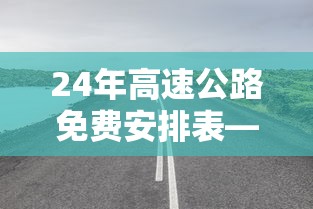 24年高速公路免费安排表—（21年高速免费表）