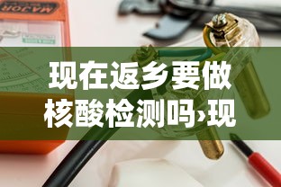 现在返乡要做核酸检测吗›现在返乡要做核酸检测吗北京 现在返乡要做核酸检测吗›现在返乡要做核酸检测吗北京