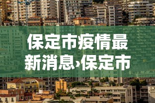 保定市疫情最新消息›保定市疫情最新动态