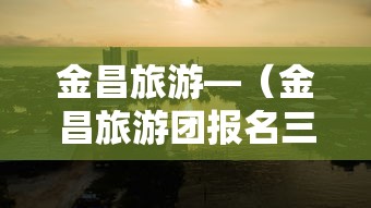 金昌旅游—（金昌旅游团报名三日游）