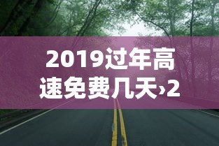 2019过年高速免费几天›2019过年高速免费时间