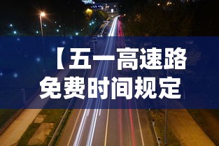 【五一高速路免费时间规定2023·2o21年五一高速免费时间】 【五一高速路免费时间规定2023·2o21年五一高速免费时间】