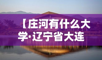 【庄河有什么大学·辽宁省大连市庄河有什么大学】