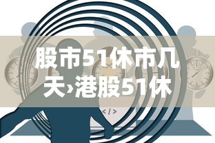 股市51休市几天›港股51休市吗