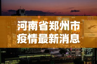 河南省郑州市疫情最新消息—（河南省郑州新冠肺炎最新消息）