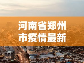 河南省郑州市疫情最新消息—(河南省郑州新冠肺炎最新消息) 河南省郑州市疫情最新消息—(河南省郑州新冠肺炎最新消息)