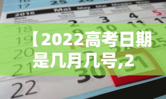 【2022高考日期是几月几号,2022高考时间是几月几日?】 【2022高考日期是几月几号,2022高考时间是几月几日?】